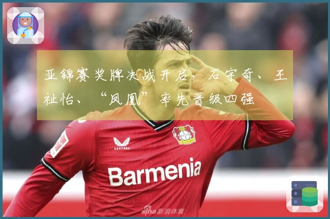 亚锦赛奖牌决战开启，石宇奇、王祉怡、“凤凰”率先晋级四强