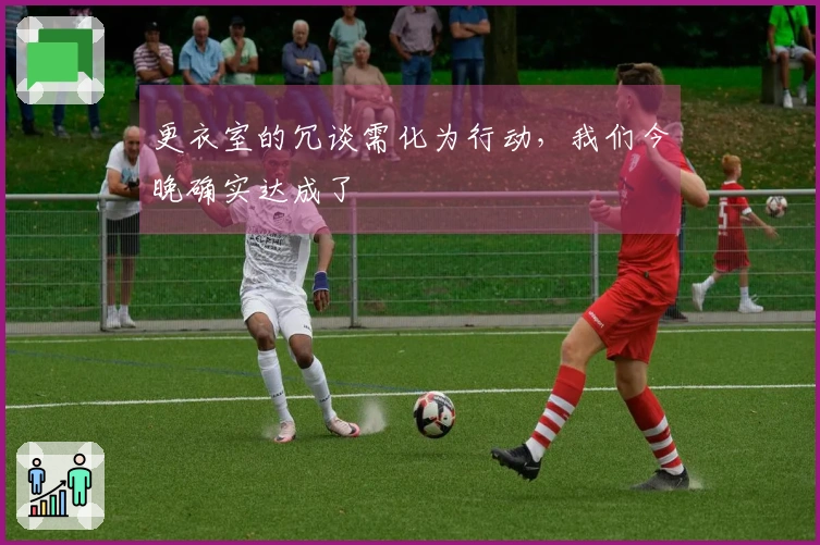 更衣室的冗谈需化为行动，我们今晚确实达成了