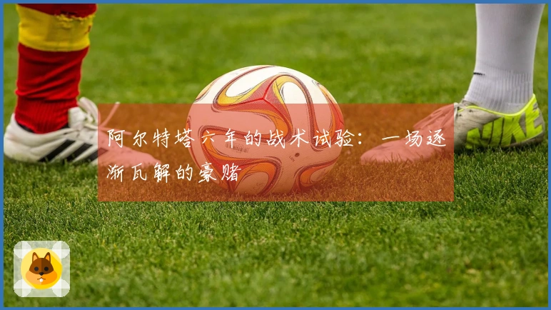 阿尔特塔六年的战术试验：一场逐渐瓦解的豪赌