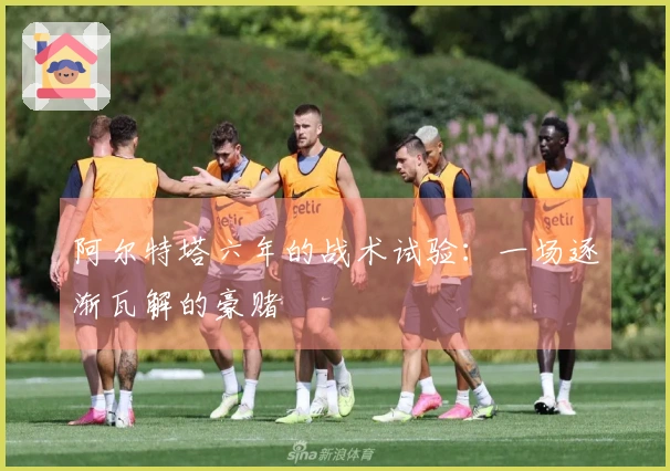 阿尔特塔六年的战术试验：一场逐渐瓦解的豪赌