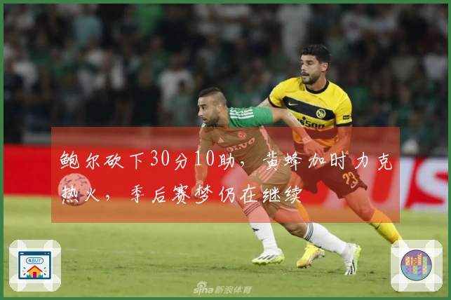鲍尔砍下30分10助，黄蜂加时力克热火，季后赛梦仍在继续