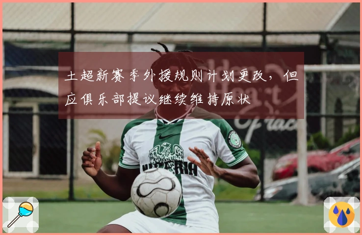 土超新赛季外援规则计划更改，但应俱乐部提议继续维持原状