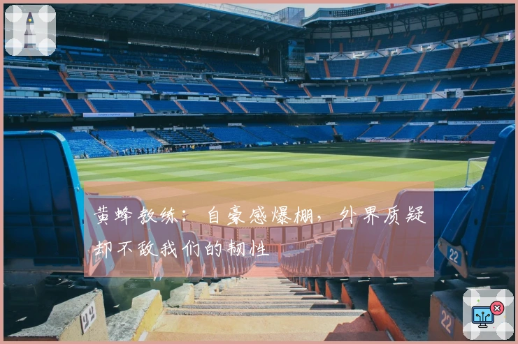 黄蜂教练：自豪感爆棚，外界质疑却不敌我们的韧性