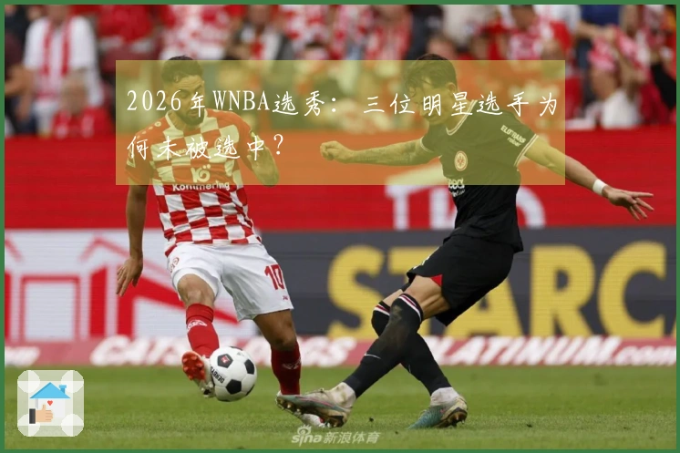 2026年WNBA选秀：三位明星选手为何未被选中？