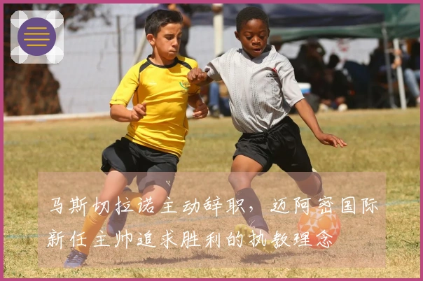 马斯切拉诺主动辞职，迈阿密国际新任主帅追求胜利的执教理念