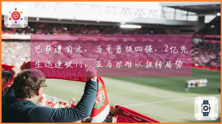 巴萨遭淘汰，马竞晋级四强，2亿先生迅速破门，亚马尔难以扭转局势