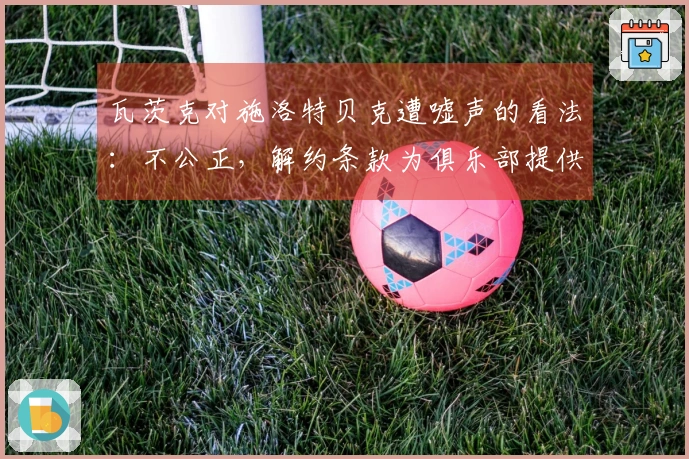 瓦茨克对施洛特贝克遭嘘声的看法：不公正，解约条款为俱乐部提供保护