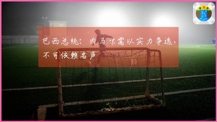 巴西总统：内马尔需以实力争选，不可依赖名声