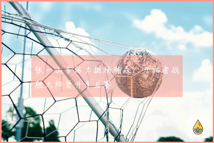 张一山专访力挺杨瀚森，开拓者战胜太阳晋升季后赛