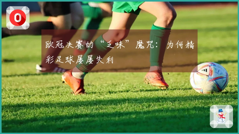 欧冠决赛的“乏味”魔咒：为何精彩足球屡屡失利
