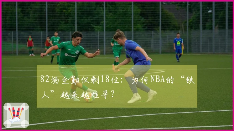 82场全勤仅剩18位：为何NBA的“铁人”越来越难寻？
