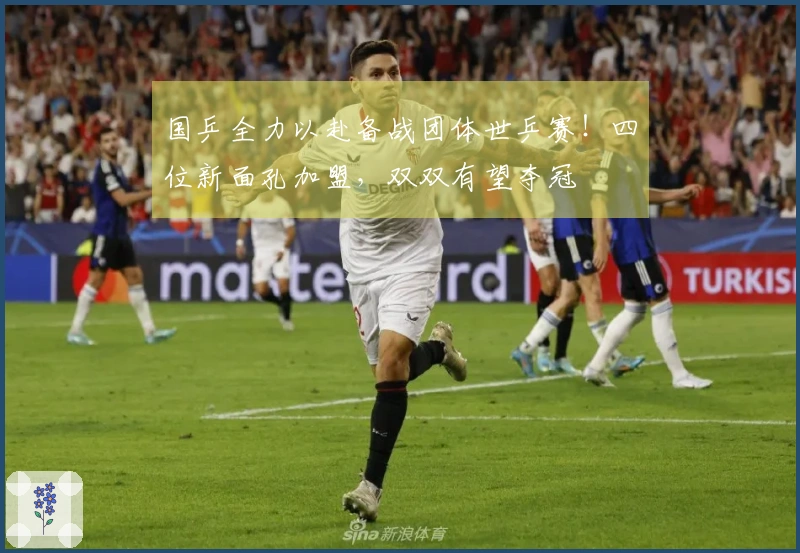 国乒全力以赴备战团体世乒赛！四位新面孔加盟，双双有望夺冠