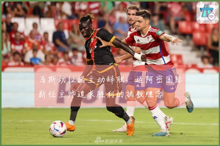 马斯切拉诺主动辞职，迈阿密国际新任主帅追求胜利的执教理念