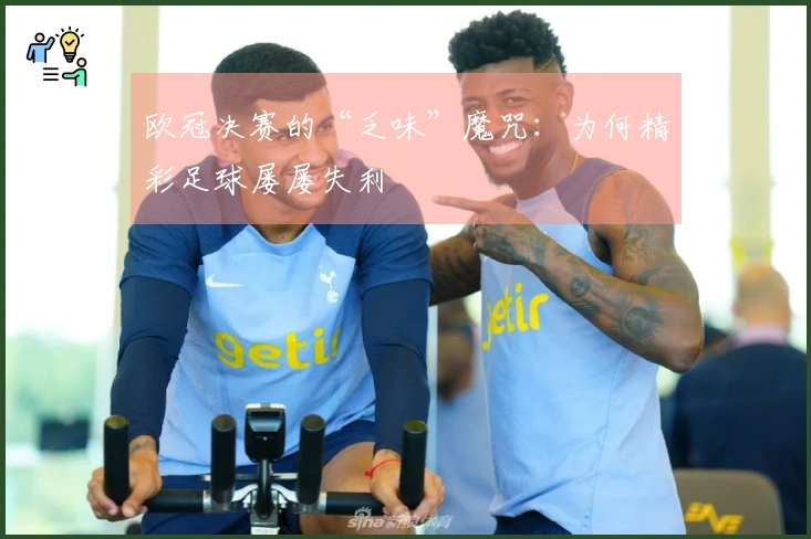 欧冠决赛的“乏味”魔咒：为何精彩足球屡屡失利