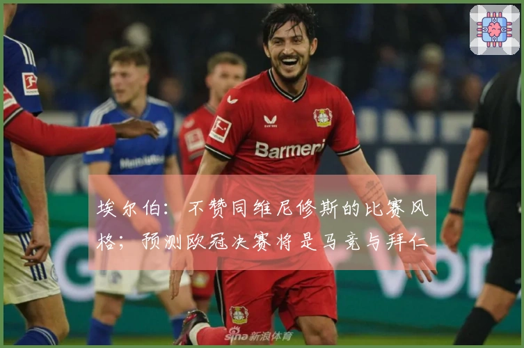 埃尔伯：不赞同维尼修斯的比赛风格；预测欧冠决赛将是马竞与拜仁的对决