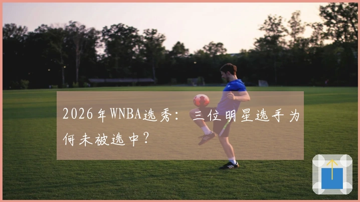 2026年WNBA选秀：三位明星选手为何未被选中？