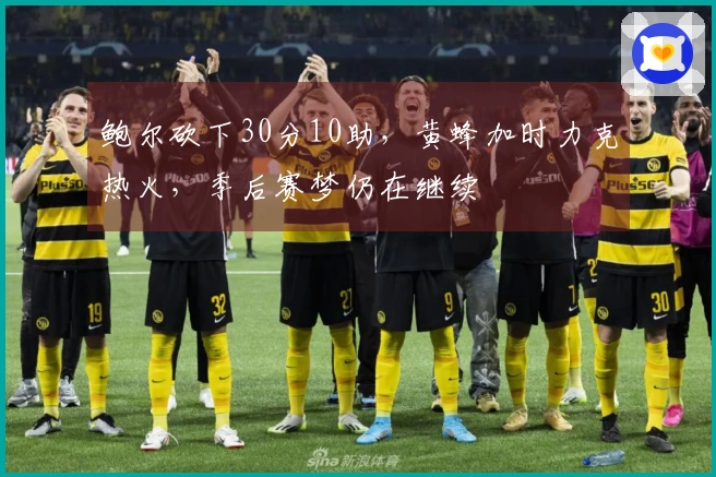 鲍尔砍下30分10助，黄蜂加时力克热火，季后赛梦仍在继续