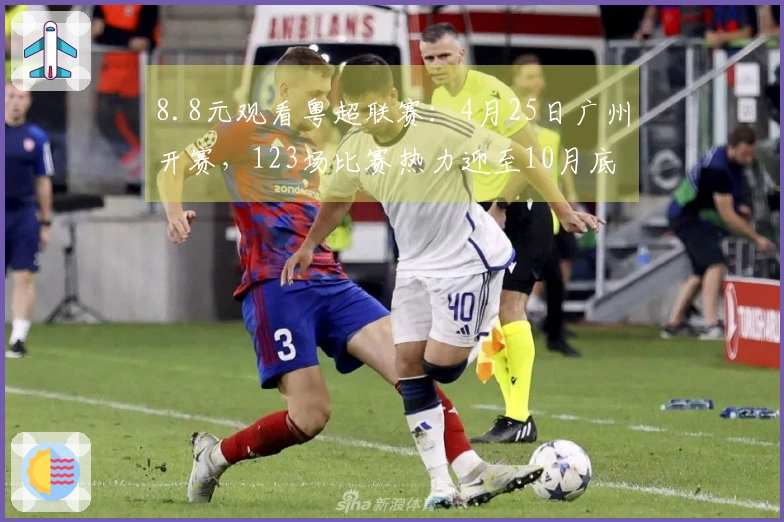 8.8元观看粤超联赛：4月25日广州开赛，123场比赛热力迎至10月底