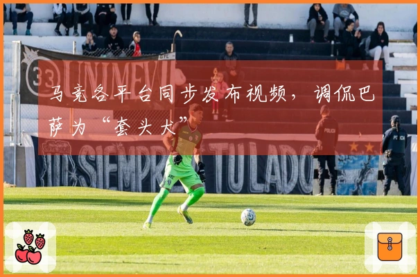 马竞各平台同步发布视频，调侃巴萨为“套头犬”