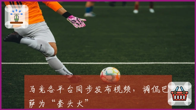马竞各平台同步发布视频，调侃巴萨为“套头犬”