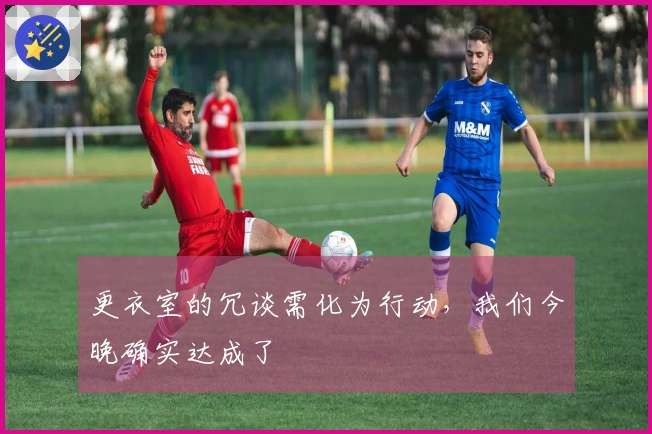 更衣室的冗谈需化为行动，我们今晚确实达成了