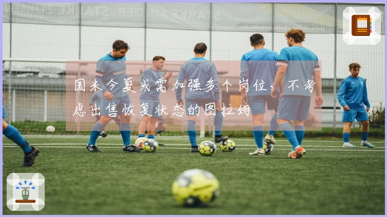 国米今夏或需加强多个岗位，不考虑出售恢复状态的图拉姆
